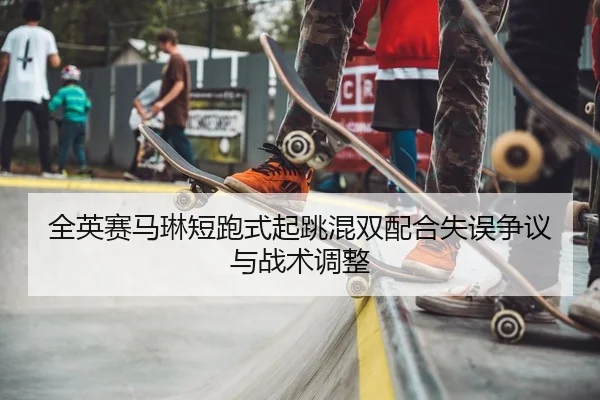 全英赛马琳短跑式起跳混双配合失误争议与战术调整