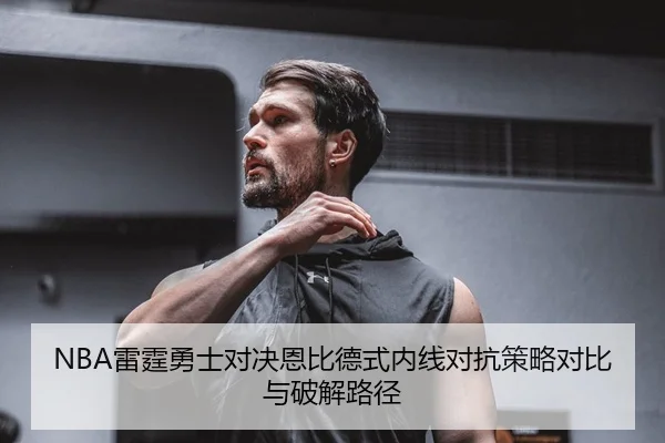 NBA雷霆勇士对决恩比德式内线对抗策略对比与破解路径